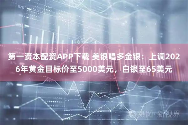 第一资本配资APP下载 美银唱多金银：上调2026年黄金目标价至5000美元，白银至65美元