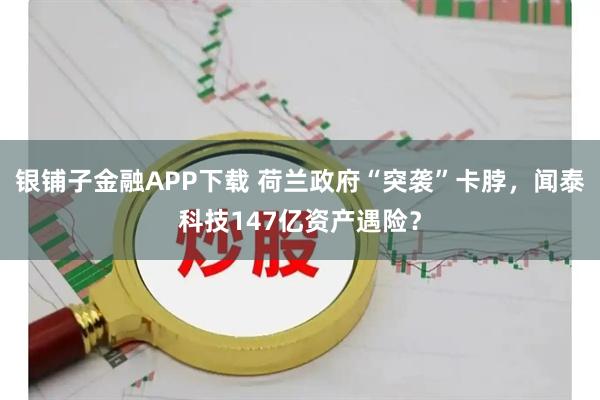 银铺子金融APP下载 荷兰政府“突袭”卡脖，闻泰科技147亿资产遇险？