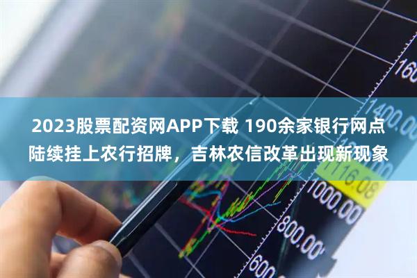 2023股票配资网APP下载 190余家银行网点陆续挂上农行招牌，吉林农信改革出现新现象