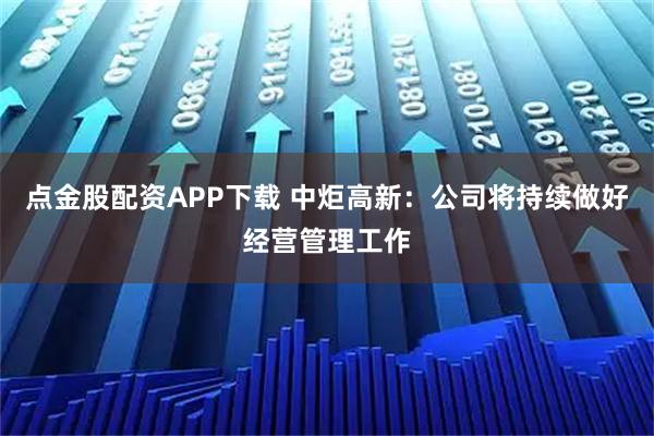 点金股配资APP下载 中炬高新：公司将持续做好经营管理工作