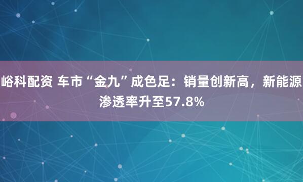 峪科配资 车市“金九”成色足：销量创新高，新能源渗透率升至57.8%