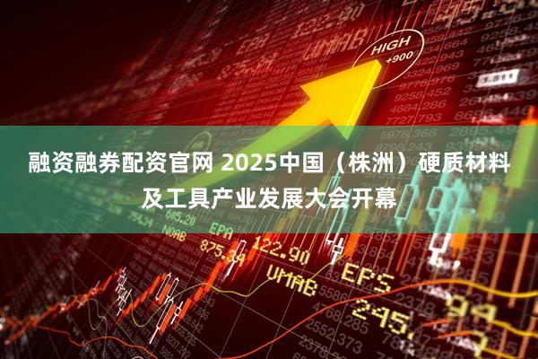 融资融券配资官网 2025中国（株洲）硬质材料及工具产业发展大会开幕