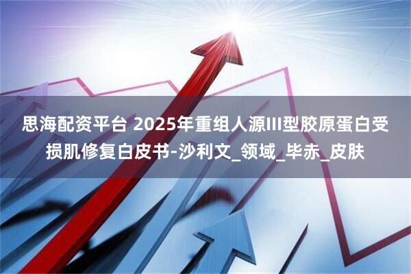 思海配资平台 2025年重组人源III型胶原蛋白受损肌修复白皮书-沙利文_领域_毕赤_皮肤