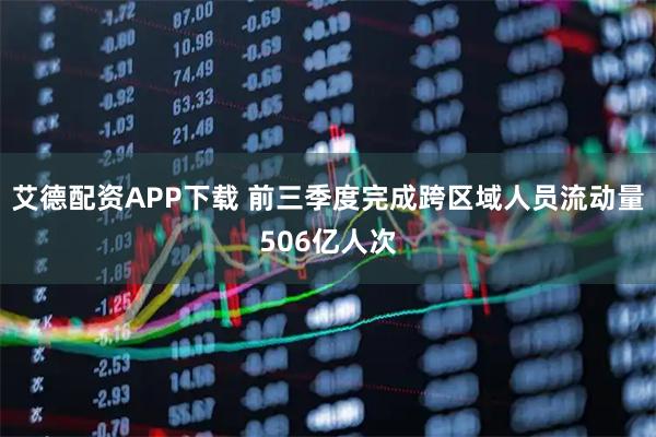 艾德配资APP下载 前三季度完成跨区域人员流动量506亿人次
