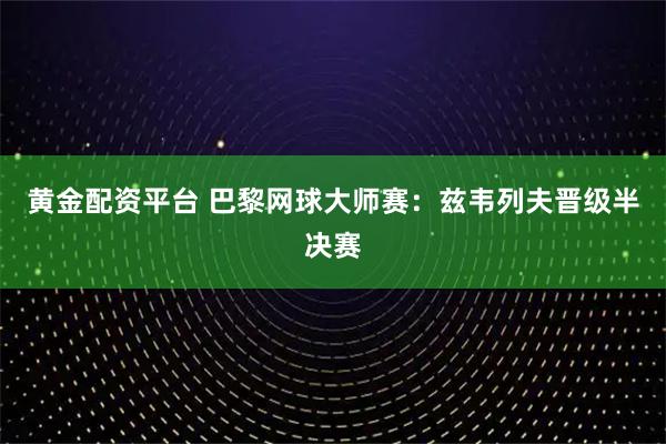 黄金配资平台 巴黎网球大师赛：兹韦列夫晋级半决赛