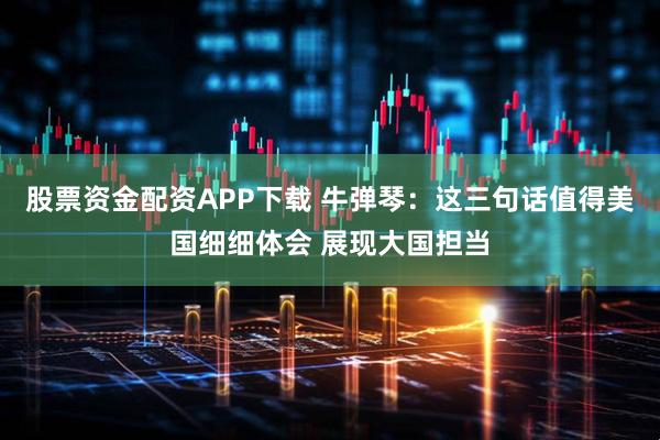 股票资金配资APP下载 牛弹琴：这三句话值得美国细细体会 展现大国担当