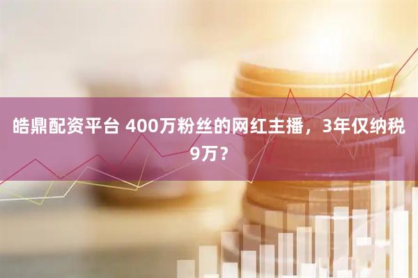皓鼎配资平台 400万粉丝的网红主播，3年仅纳税9万？
