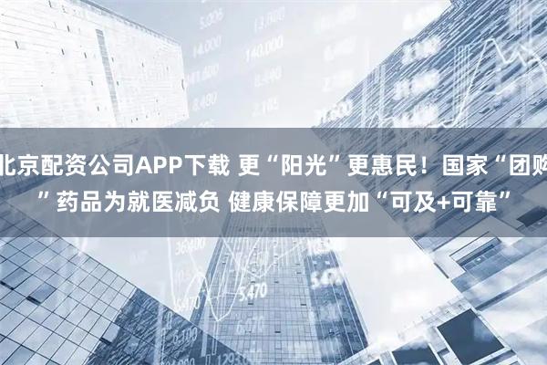 北京配资公司APP下载 更“阳光”更惠民！国家“团购”药品为就医减负 健康保障更加“可及+可靠”