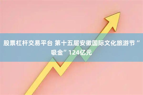 股票杠杆交易平台 第十五届安徽国际文化旅游节“吸金”124亿元