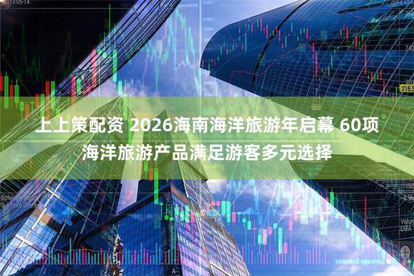 上上策配资 2026海南海洋旅游年启幕 60项海洋旅游产品满足游客多元选择