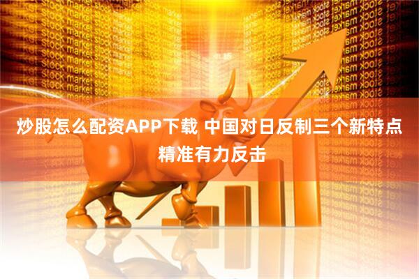 炒股怎么配资APP下载 中国对日反制三个新特点 精准有力反击
