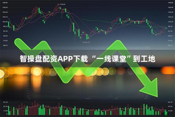 智操盘配资APP下载 “一线课堂”到工地