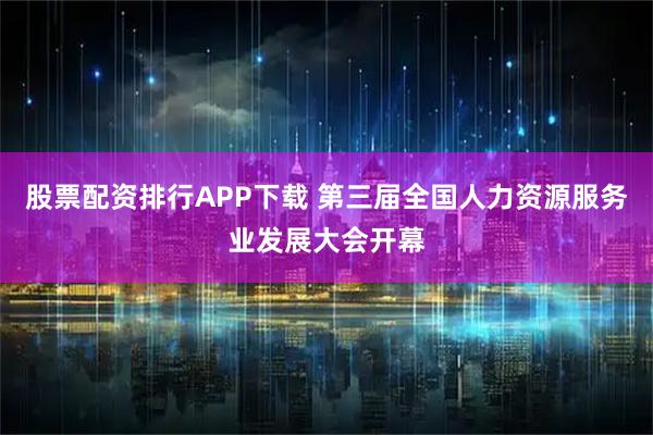 股票配资排行APP下载 第三届全国人力资源服务业发展大会开幕