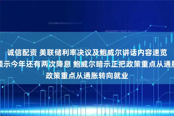诚信配资 美联储利率决议及鲍威尔讲话内容速览：点阵图预示今年还有两次降息 鲍威尔暗示正把政策重点从通胀转向就业
