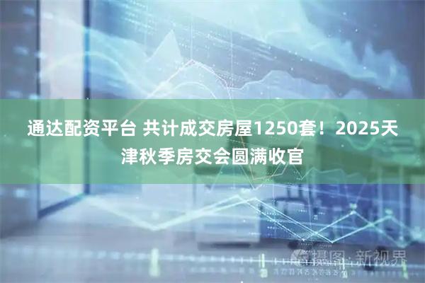 通达配资平台 共计成交房屋1250套！2025天津秋季房交会圆满收官