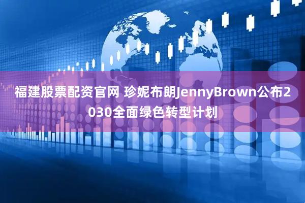 福建股票配资官网 珍妮布朗JennyBrown公布2030全面绿色转型计划
