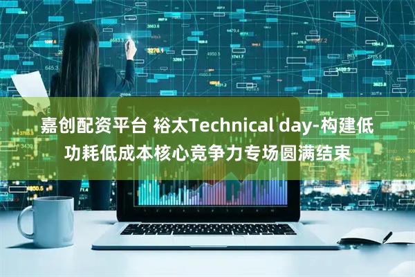 嘉创配资平台 裕太Technical day-构建低功耗低成本核心竞争力专场圆满结束