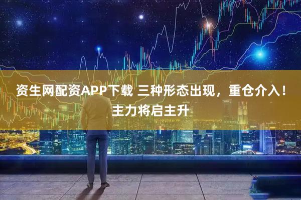 资生网配资APP下载 三种形态出现，重仓介入！主力将启主升