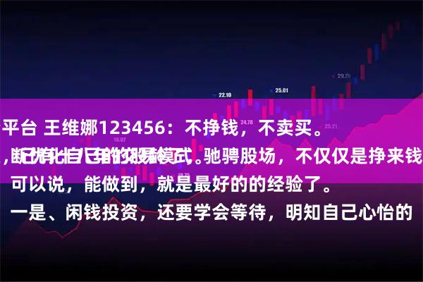 汇融配资平台 王维娜123456：不挣钱，不卖买。
投资股票，已有十八年的股龄了，驰骋股场，不仅仅是挣来钱，而是不断优化自己的交易模式。
可以说，能做到，就是最好的的经验了。
一是、闲钱投资，还要学会等待，明知自己心怡的