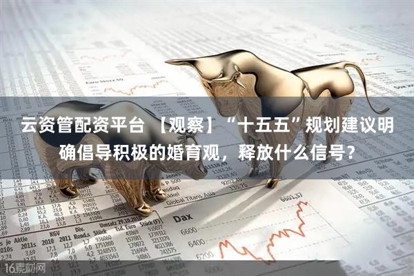 云资管配资平台 【观察】“十五五”规划建议明确倡导积极的婚育观，释放什么信号？