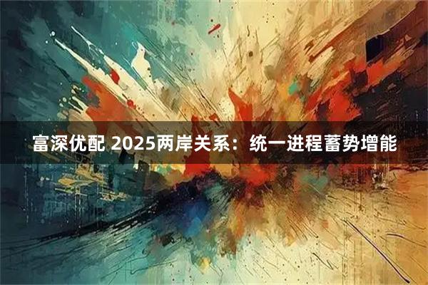 富深优配 2025两岸关系：统一进程蓄势增能