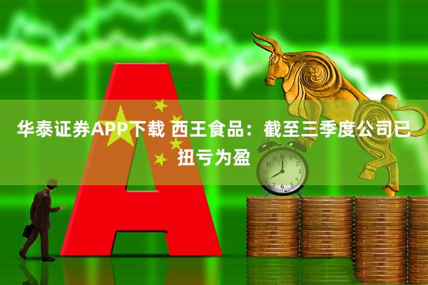华泰证券APP下载 西王食品：截至三季度公司已扭亏为盈