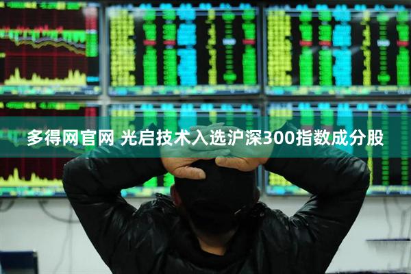 多得网官网 光启技术入选沪深300指数成分股