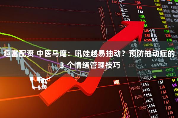 趣富配资 中医马麾：吼娃越易抽动？预防抽动症的 3 个情绪管理技巧