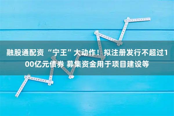 融股通配资 “宁王”大动作!拟注册发行不超过100亿元债券 募集资金用于项目建设等