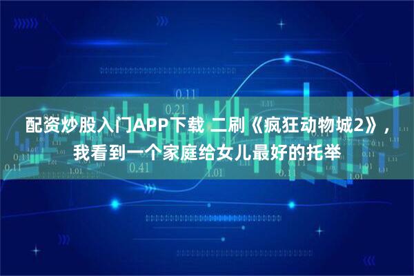 配资炒股入门APP下载 二刷《疯狂动物城2》，我看到一个家庭给女儿最好的托举