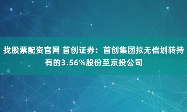 找股票配资官网 首创证券：首创集团拟无偿划转持有的3.56%股份至京投公司