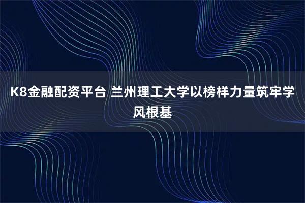K8金融配资平台 兰州理工大学以榜样力量筑牢学风根基
