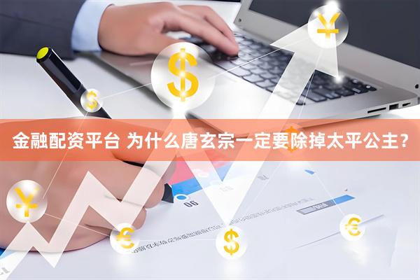 金融配资平台 为什么唐玄宗一定要除掉太平公主？
