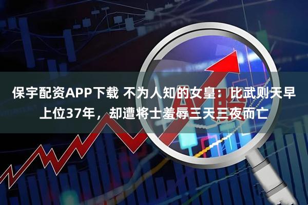 保宇配资APP下载 不为人知的女皇：比武则天早上位37年，却遭将士羞辱三天三夜而亡