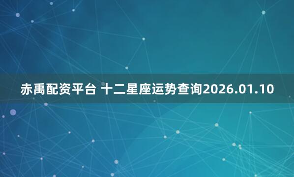赤禹配资平台 十二星座运势查询2026.01.10