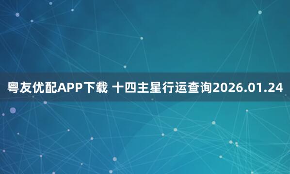 粤友优配APP下载 十四主星行运查询2026.01.24