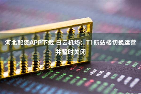 河北配资APP下载 白云机场：T1航站楼切换运营并暂时关闭