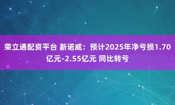 荣立通配资平台 新诺威：预计2025年净亏损1.70亿元-2.55亿元 同比转亏