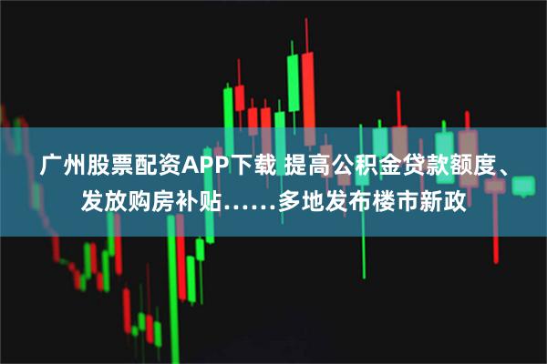 广州股票配资APP下载 提高公积金贷款额度、发放购房补贴……多地发布楼市新政