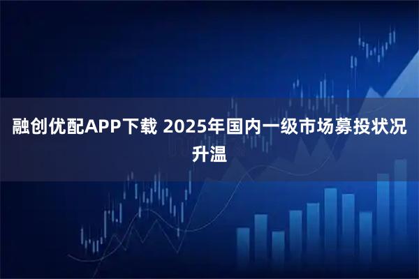 融创优配APP下载 2025年国内一级市场募投状况升温