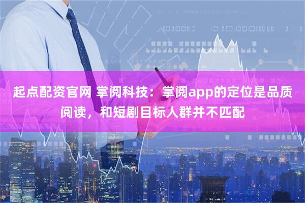 起点配资官网 掌阅科技：掌阅app的定位是品质阅读，和短剧目标人群并不匹配