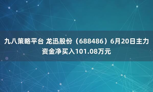 九八策略平台 龙迅股份（688486）6月20日主力资金净买入101.08万元
