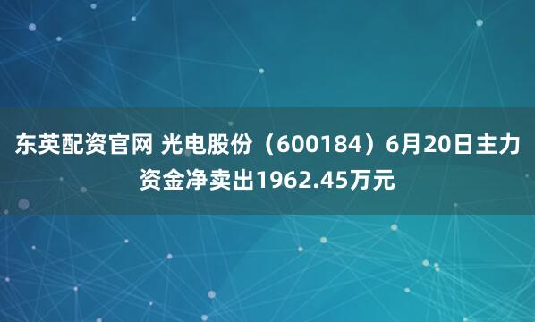 东英配资官网 光电股份（600184）6月20日主力资金净卖出1962.45万元