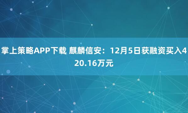 掌上策略APP下载 麒麟信安：12月5日获融资买入420.16万元