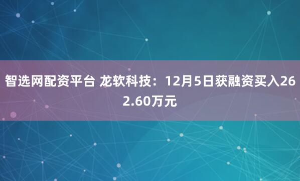 智选网配资平台 龙软科技：12月5日获融资买入262.60万元