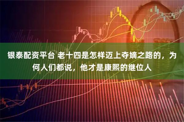 银泰配资平台 老十四是怎样迈上夺嫡之路的，为何人们都说，他才是康熙的继位人
