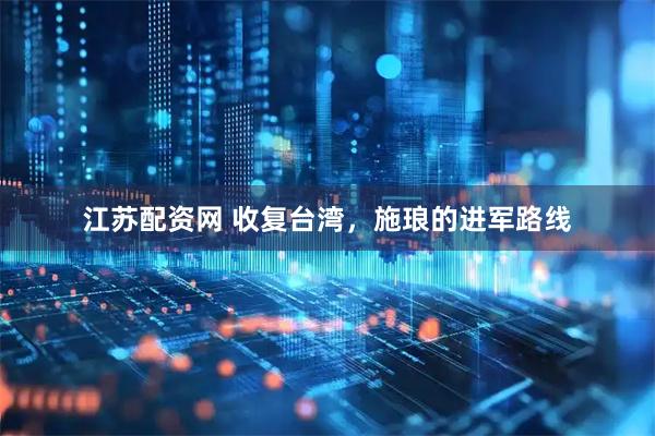 江苏配资网 收复台湾，施琅的进军路线